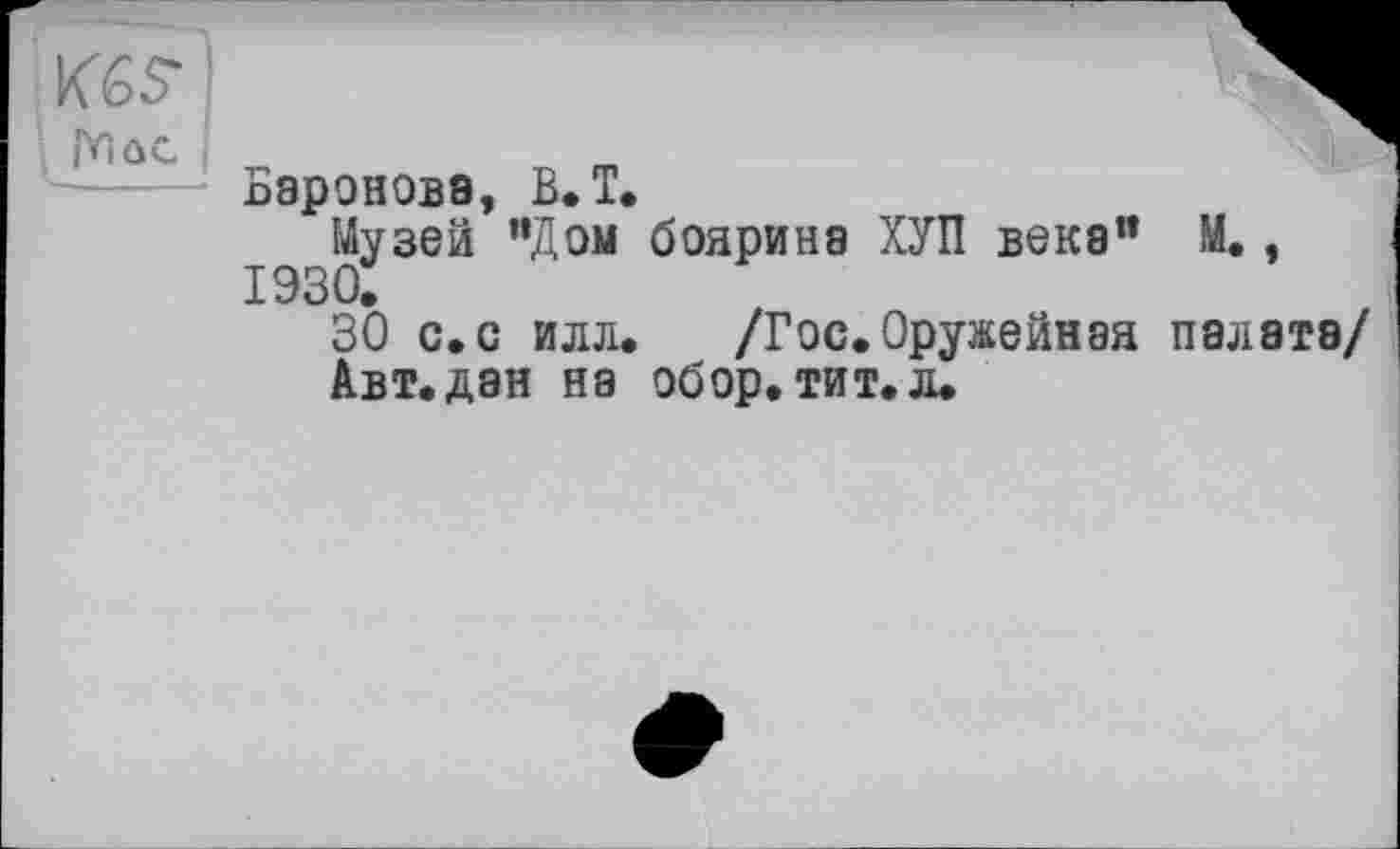 ﻿
Баронова, В.T.
Музей "Дом боярина ХУП века" М., 1930.
30 с.с илл. /Гос.Оружейная палата/
Авт. дан на обор. тит. л.